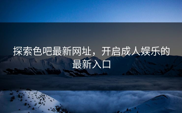 探索色吧最新网址,开启成人娱乐的最新入口 探索色吧最新网址,开启成人娱乐的最新入口