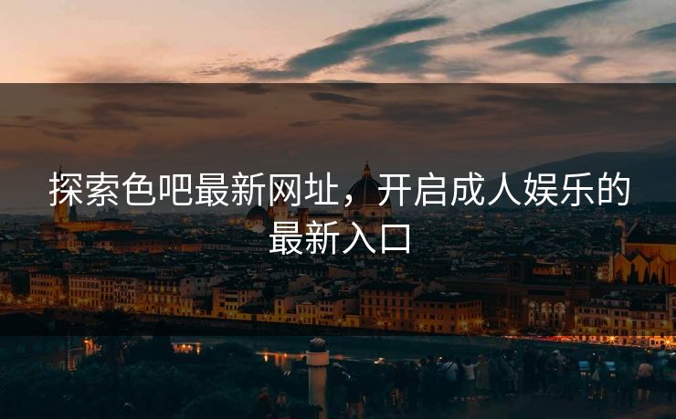 探索色吧最新网址,开启成人娱乐的最新入口 探索色吧最新网址,开启成人娱乐的最新入口