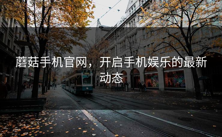 蘑菇手机官网,开启手机娱乐的最新动态 蘑菇手机官网,开启手机娱乐的最新动态