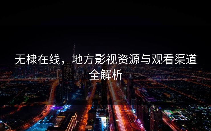 无棣在线,地方影视资源与观看渠道全解析 无棣在线,地方影视资源与观看渠道全解析