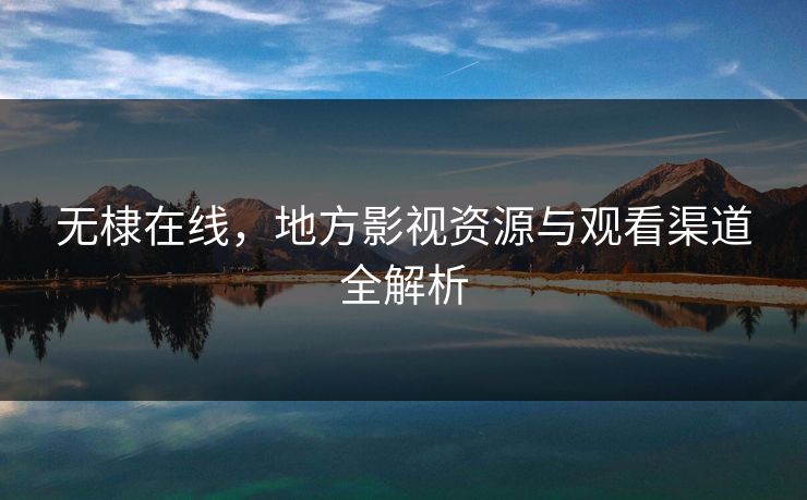 无棣在线,地方影视资源与观看渠道全解析 无棣在线,地方影视资源与观看渠道全解析