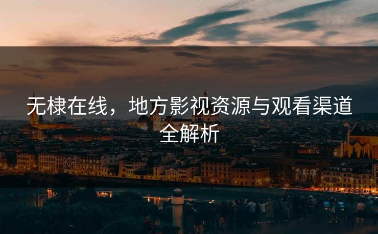 无棣在线,地方影视资源与观看渠道全解析 无棣在线,地方影视资源与观看渠道全解析