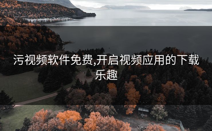污视频软件免费,开启视频应用的下载乐趣 污视频软件免费,开启视频应用的下载乐趣