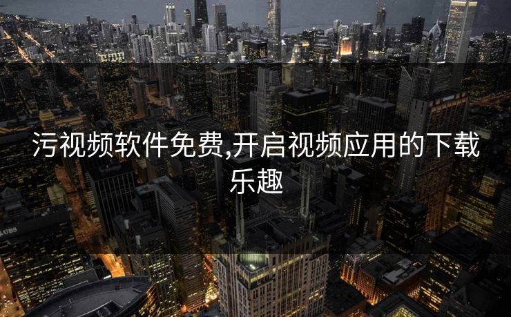 污视频软件免费,开启视频应用的下载乐趣 污视频软件免费,开启视频应用的下载乐趣