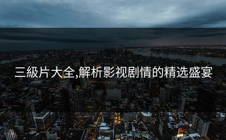 三級片大全,解析影视剧情的精选盛宴 三級片大全,解析影视剧情的精选盛宴