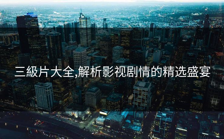 三級片大全,解析影视剧情的精选盛宴 三級片大全,解析影视剧情的精选盛宴