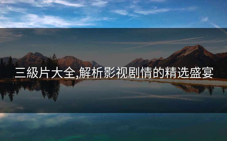 三級片大全,解析影视剧情的精选盛宴 三級片大全,解析影视剧情的精选盛宴