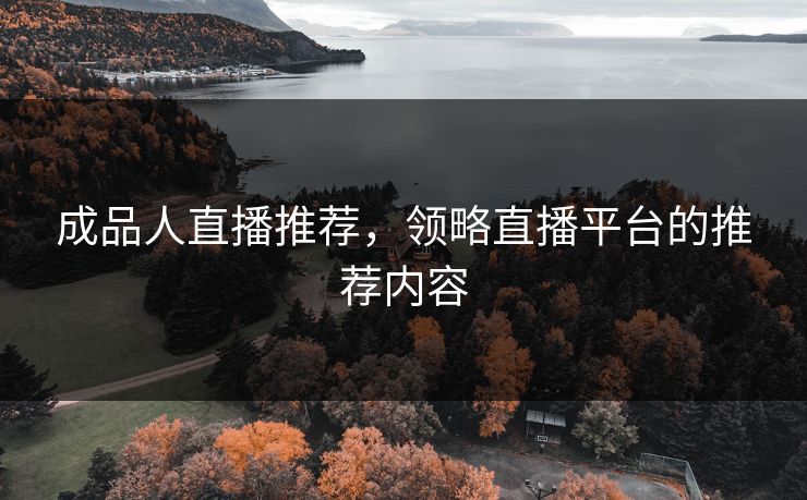 成品人直播推荐,领略直播平台的推荐内容 成品人直播推荐,领略直播平台的推荐内容