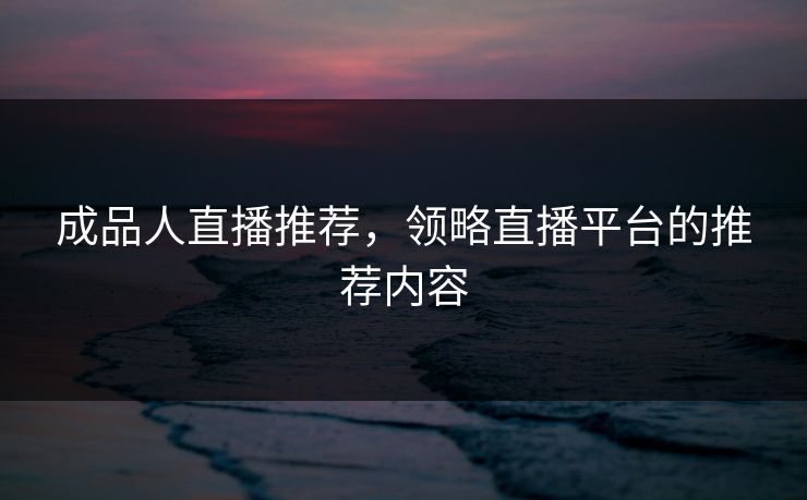 成品人直播推荐,领略直播平台的推荐内容 成品人直播推荐,领略直播平台的推荐内容