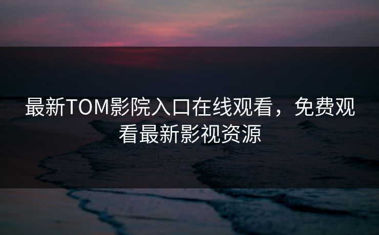最新TOM影院入口在线观看,免费观看最新影视资源 最新TOM影院入口在线观看,免费观看最新影视资源