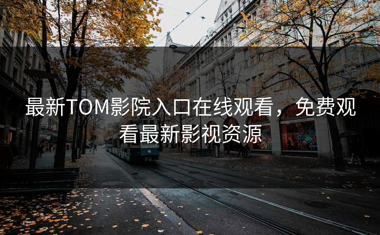 最新TOM影院入口在线观看,免费观看最新影视资源 最新TOM影院入口在线观看,免费观看最新影视资源