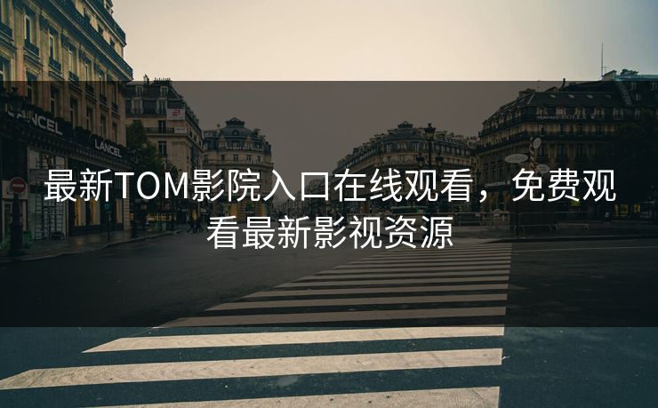 最新TOM影院入口在线观看,免费观看最新影视资源 最新TOM影院入口在线观看,免费观看最新影视资源