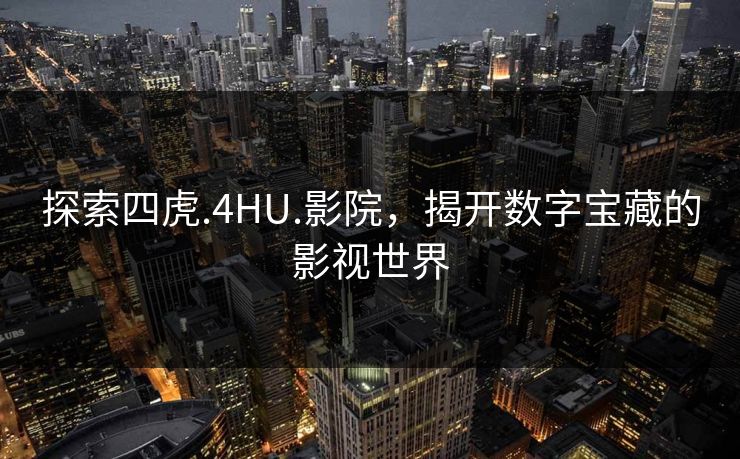 探索四虎.4HU.影院，揭开数字宝藏的影视世界