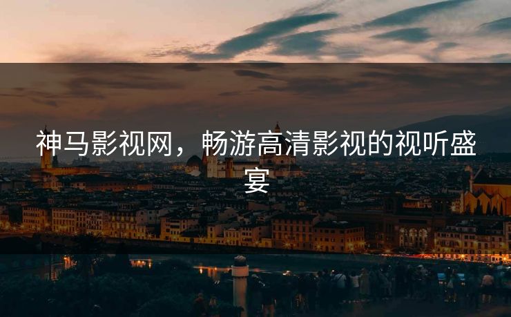 神马影视网，畅游高清影视的视听盛宴