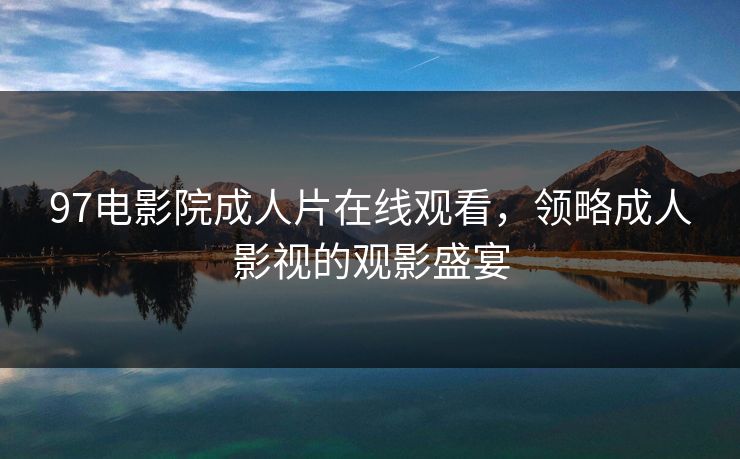 97电影院成人片在线观看,领略成人影视的观影盛宴 97电影院成人片在线观看,领略成人影视的观影盛宴