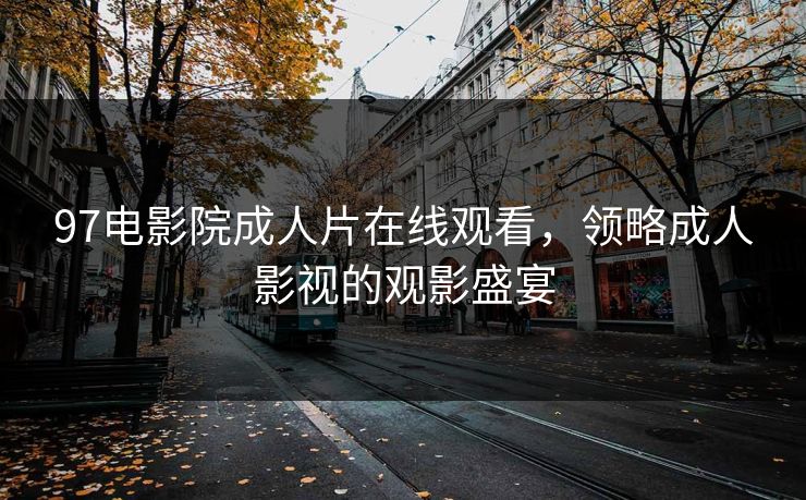 97电影院成人片在线观看,领略成人影视的观影盛宴 97电影院成人片在线观看,领略成人影视的观影盛宴