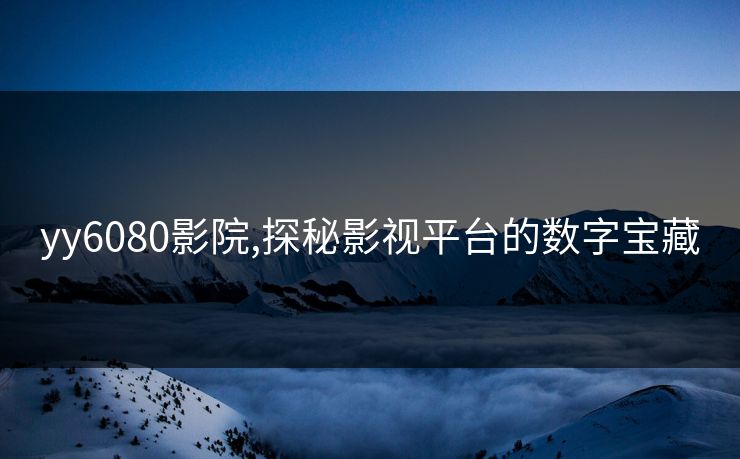 yy6080影院,探秘影视平台的数字宝藏 yy6080影院,探秘影视平台的数字宝藏