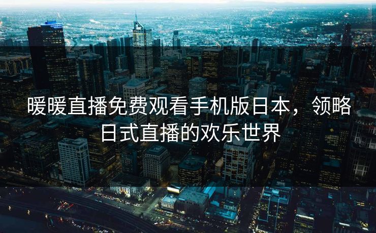 暖暖直播免费观看手机版日本,领略日式直播的欢乐世界 暖暖直播免费观看手机版日本,领略日式直播的欢乐世界
