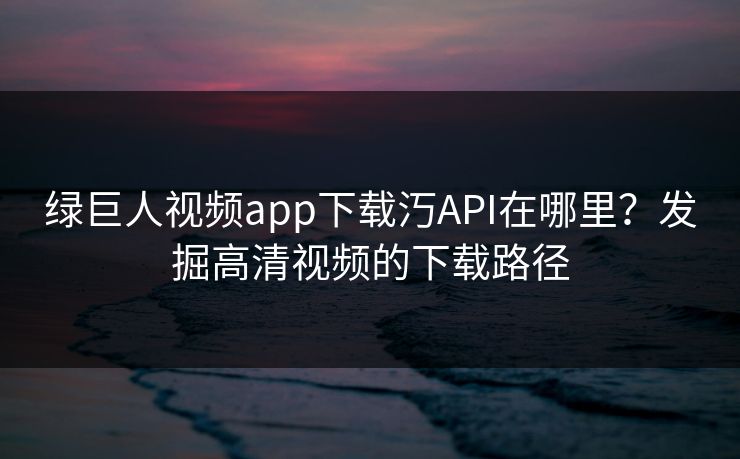 绿巨人视频app下载汅API在哪里?发掘高清视频的下载路径 绿巨人视频app下载汅API在哪里?发掘高清视频的下载路径