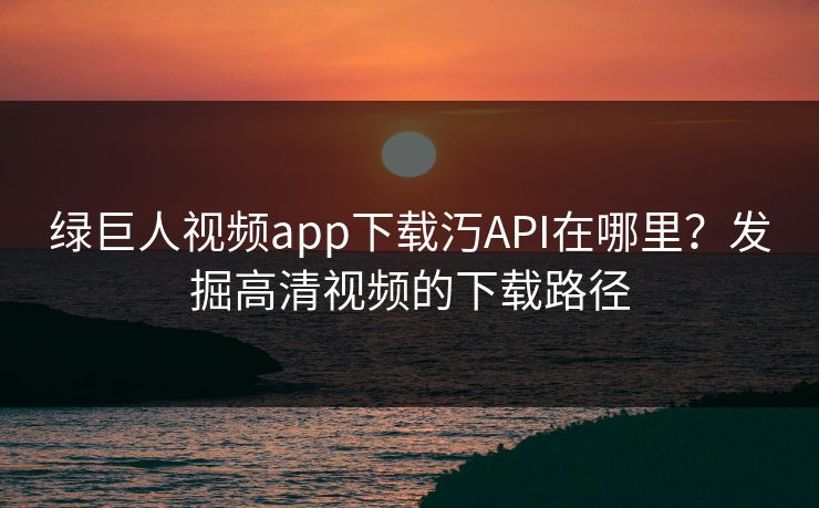 绿巨人视频app下载汅API在哪里?发掘高清视频的下载路径 绿巨人视频app下载汅API在哪里?发掘高清视频的下载路径