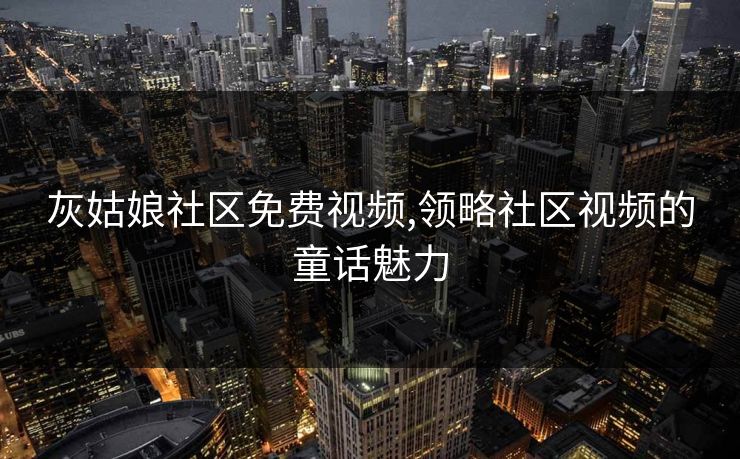 灰姑娘社区免费视频,领略社区视频的童话魅力 灰姑娘社区免费视频,领略社区视频的童话魅力
