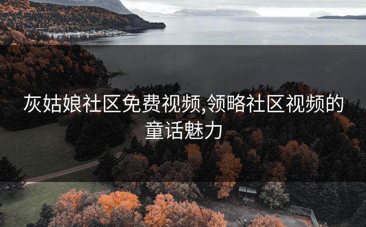 灰姑娘社区免费视频,领略社区视频的童话魅力 灰姑娘社区免费视频,领略社区视频的童话魅力