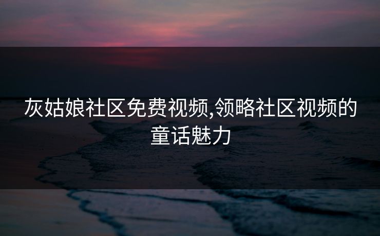 灰姑娘社区免费视频,领略社区视频的童话魅力 灰姑娘社区免费视频,领略社区视频的童话魅力
