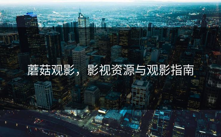 蘑菇观影,影视资源与观影指南 蘑菇观影,影视资源与观影指南