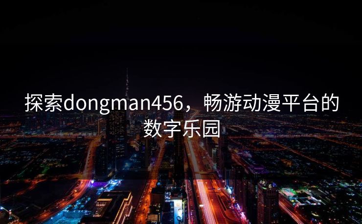 探索dongman456,畅游动漫平台的数字乐园 探索dongman456,畅游动漫平台的数字乐园