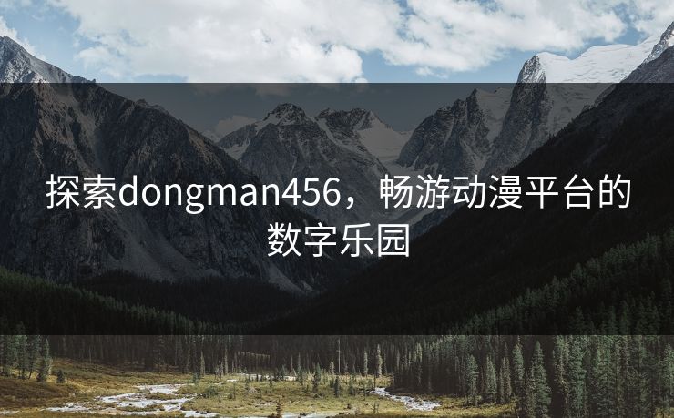 探索dongman456,畅游动漫平台的数字乐园 探索dongman456,畅游动漫平台的数字乐园
