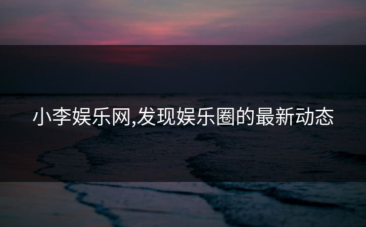 小李娱乐网,发现娱乐圈的最新动态