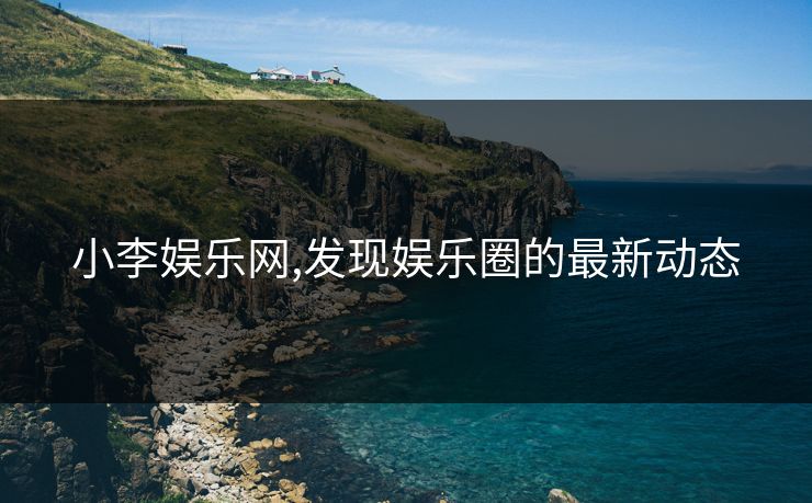 小李娱乐网,发现娱乐圈的最新动态