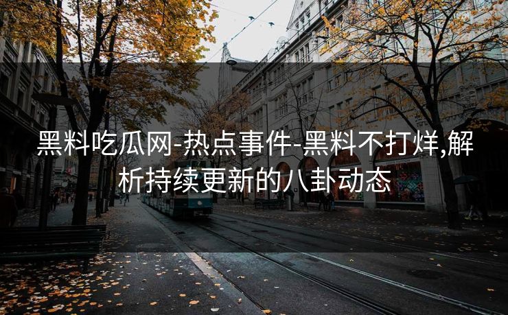 黑料吃瓜网-热点事件-黑料不打烊,解析持续更新的八卦动态 黑料吃瓜网-热点事件-黑料不打烊,解析持续更新的八卦动态