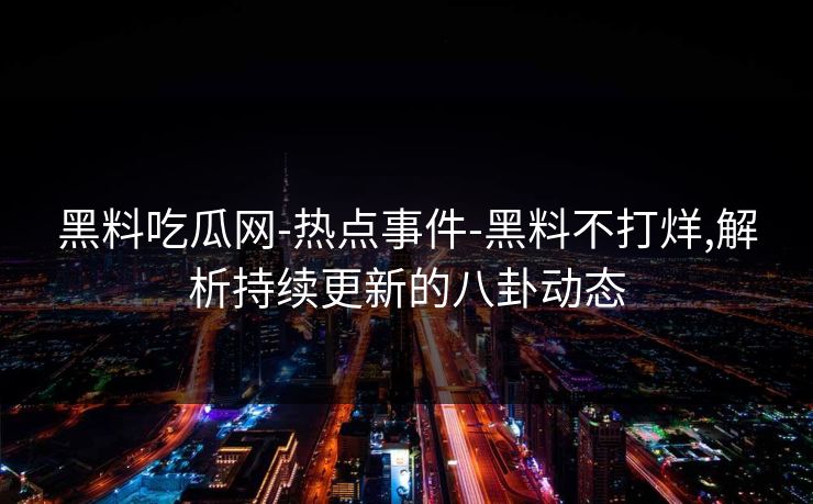 黑料吃瓜网-热点事件-黑料不打烊,解析持续更新的八卦动态 黑料吃瓜网-热点事件-黑料不打烊,解析持续更新的八卦动态