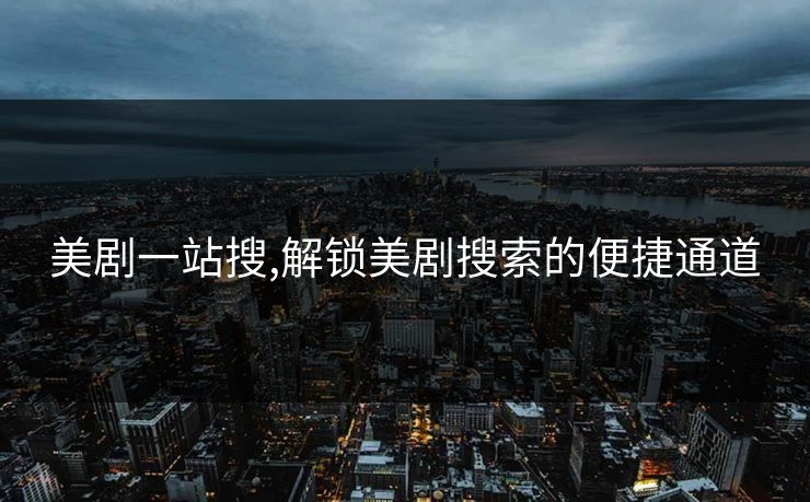 美剧一站搜,解锁美剧搜索的便捷通道 美剧一站搜,解锁美剧搜索的便捷通道