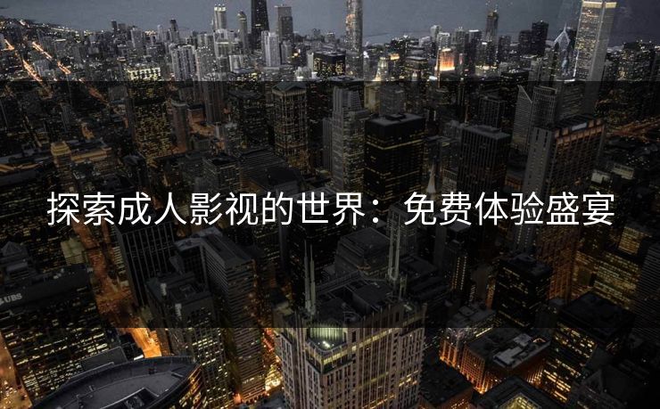 探索成人影视的世界：免费体验盛宴