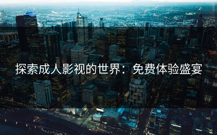 探索成人影视的世界：免费体验盛宴