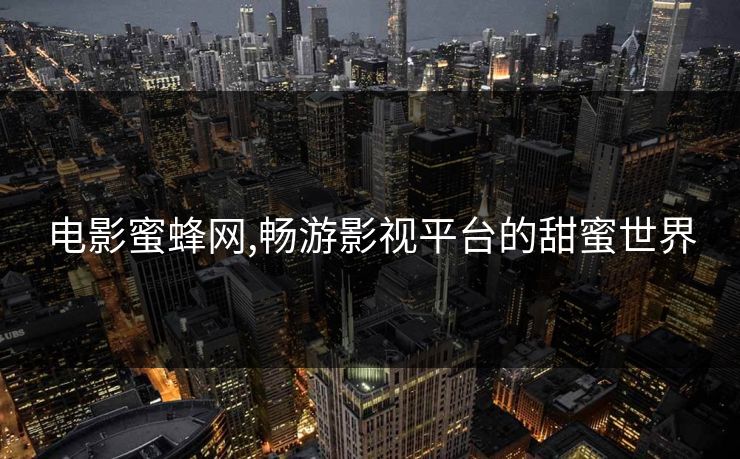 电影蜜蜂网,畅游影视平台的甜蜜世界