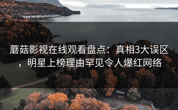 蘑菇影视在线观看盘点：真相3大误区，明星上榜理由罕见令人爆红网络