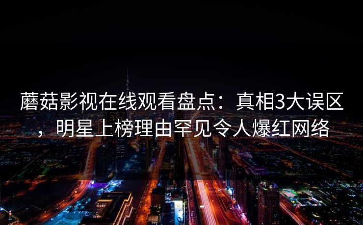 蘑菇影视在线观看盘点：真相3大误区，明星上榜理由罕见令人爆红网络