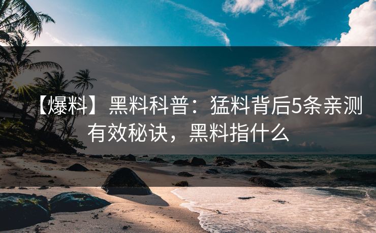 【爆料】黑料科普：猛料背后5条亲测有效秘诀，黑料指什么