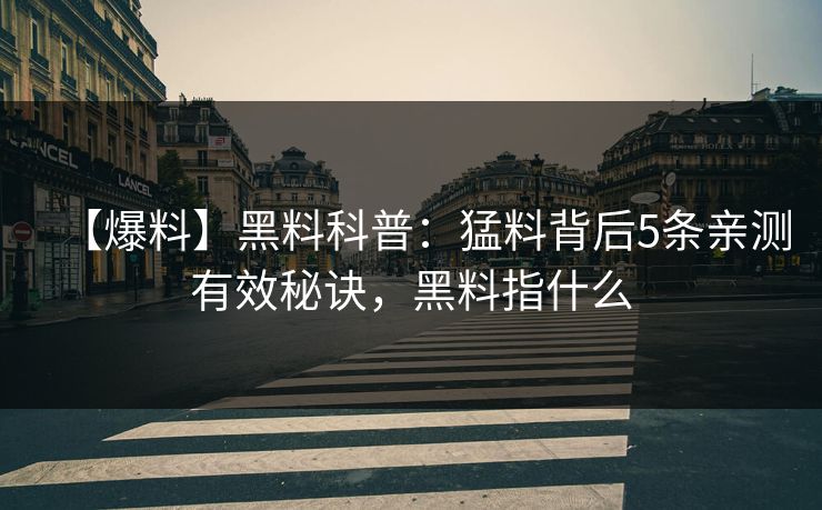 【爆料】黑料科普：猛料背后5条亲测有效秘诀，黑料指什么