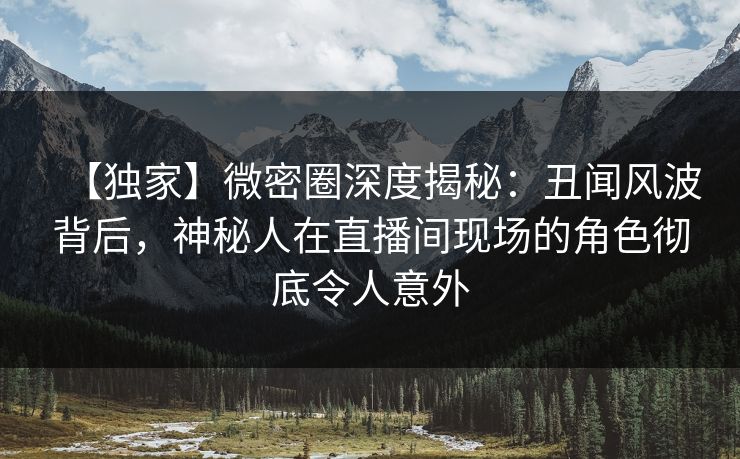 【独家】微密圈深度揭秘：丑闻风波背后，神秘人在直播间现场的角色彻底令人意外