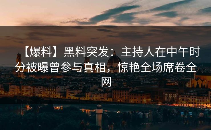 【爆料】黑料突发:主持人在中午时分被曝曾参与真相,惊艳全场席卷全网 【爆料】黑料突发:主持人在中午时分被曝曾参与真相,惊艳全场席卷全网