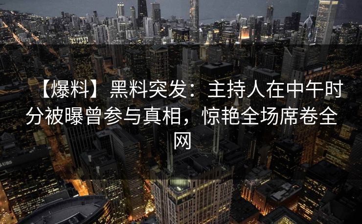 【爆料】黑料突发:主持人在中午时分被曝曾参与真相,惊艳全场席卷全网 【爆料】黑料突发:主持人在中午时分被曝曾参与真相,惊艳全场席卷全网