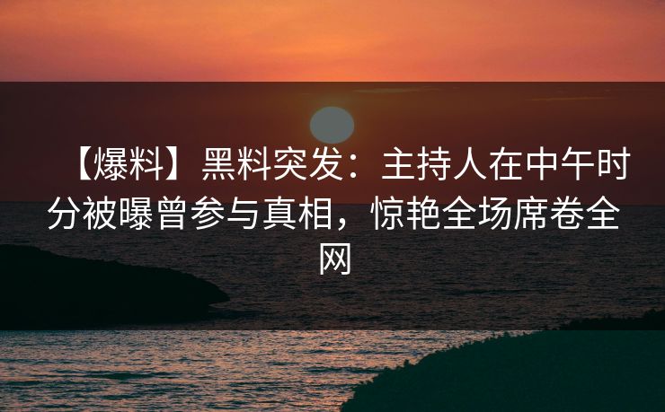【爆料】黑料突发:主持人在中午时分被曝曾参与真相,惊艳全场席卷全网 【爆料】黑料突发:主持人在中午时分被曝曾参与真相,惊艳全场席卷全网