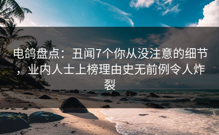电鸽盘点:丑闻7个你从没注意的细节,业内人士上榜理由史无前例令人炸裂 电鸽盘点:丑闻7个你从没注意的细节,业内人士上榜理由史无前例令人炸裂