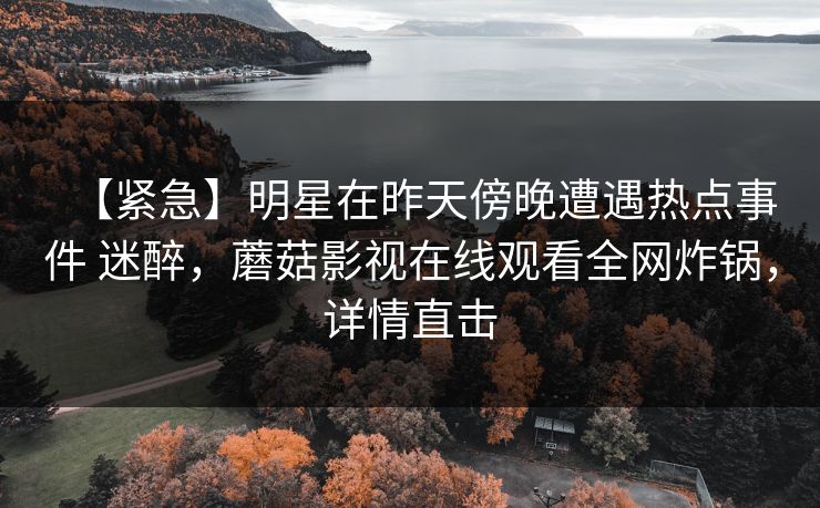 【紧急】明星在昨天傍晚遭遇热点事件 迷醉,蘑菇影视在线观看全网炸锅,详情直击 【紧急】明星在昨天傍晚遭遇热点事件 迷醉,蘑菇影视在线观看全网炸锅,详情直击