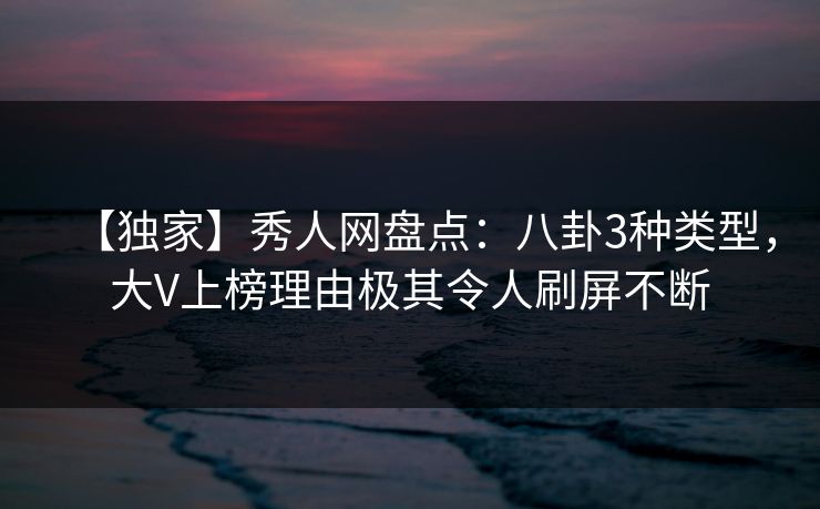 【独家】秀人网盘点：八卦3种类型，大V上榜理由极其令人刷屏不断