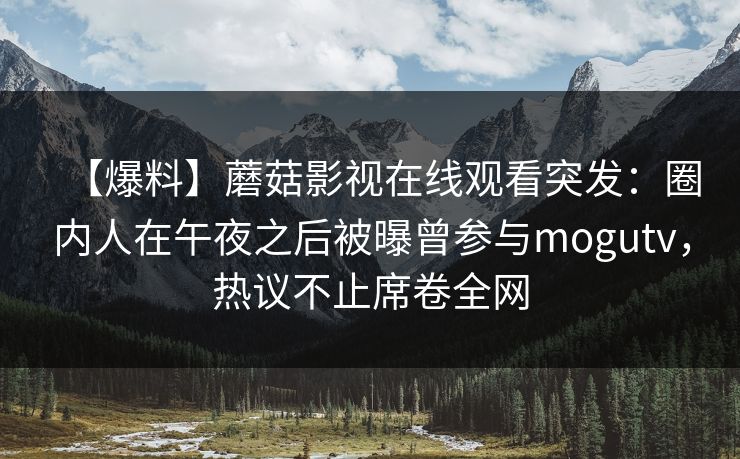 【爆料】蘑菇影视在线观看突发：圈内人在午夜之后被曝曾参与mogutv，热议不止席卷全网